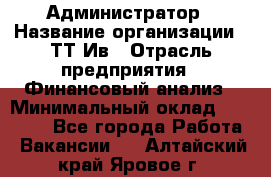 Администратор › Название организации ­ ТТ-Ив › Отрасль предприятия ­ Финансовый анализ › Минимальный оклад ­ 20 000 - Все города Работа » Вакансии   . Алтайский край,Яровое г.